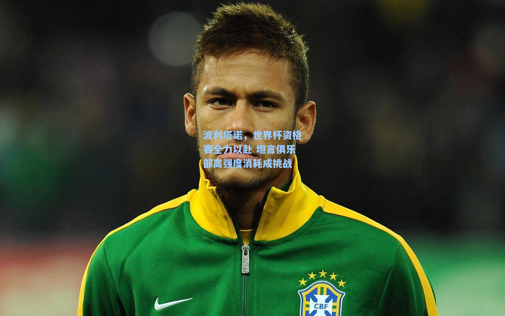 波利塔诺，世界杯资格赛全力以赴 坦言俱乐部高强度消耗成挑战