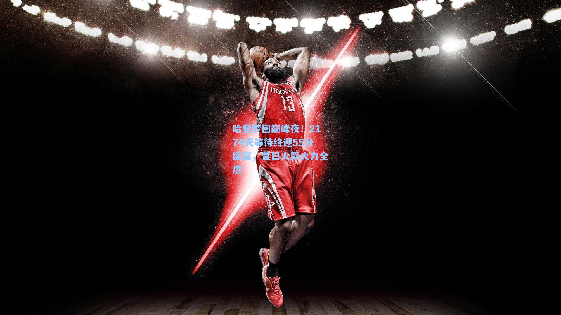 哈登梦回巅峰夜！2174天等待终迎55分盛宴，昔日火箭火力全燃
