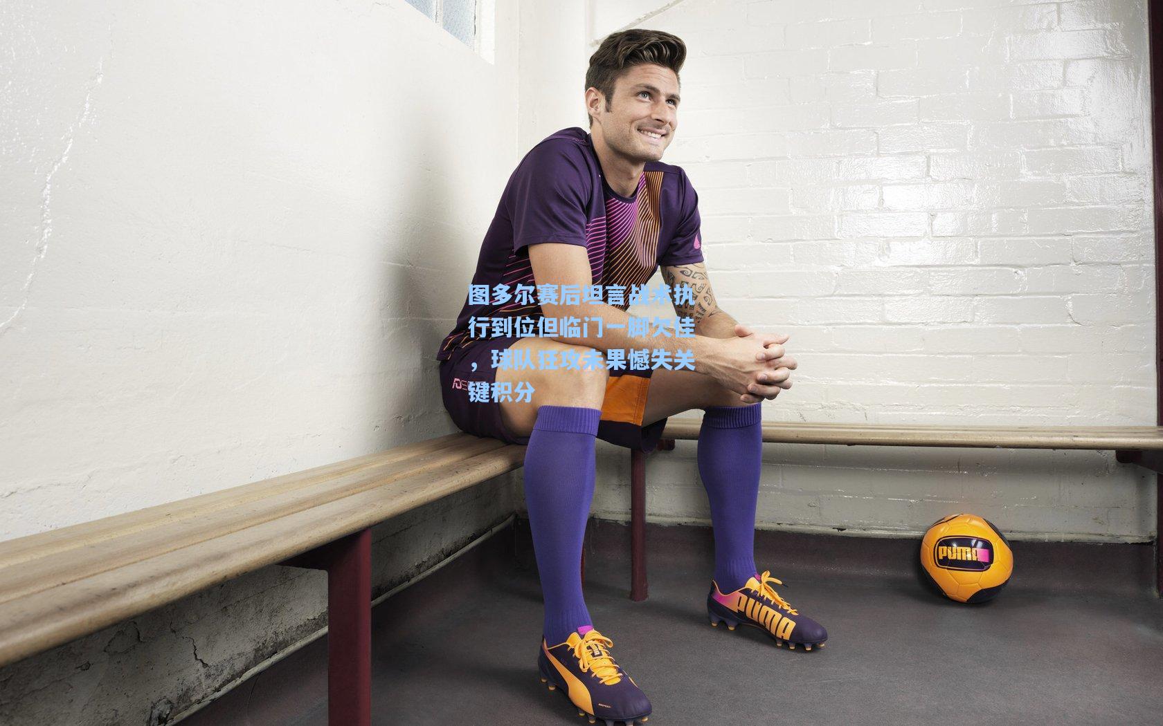 图多尔赛后坦言战术执行到位但临门一脚欠佳，球队狂攻未果憾失关键积分