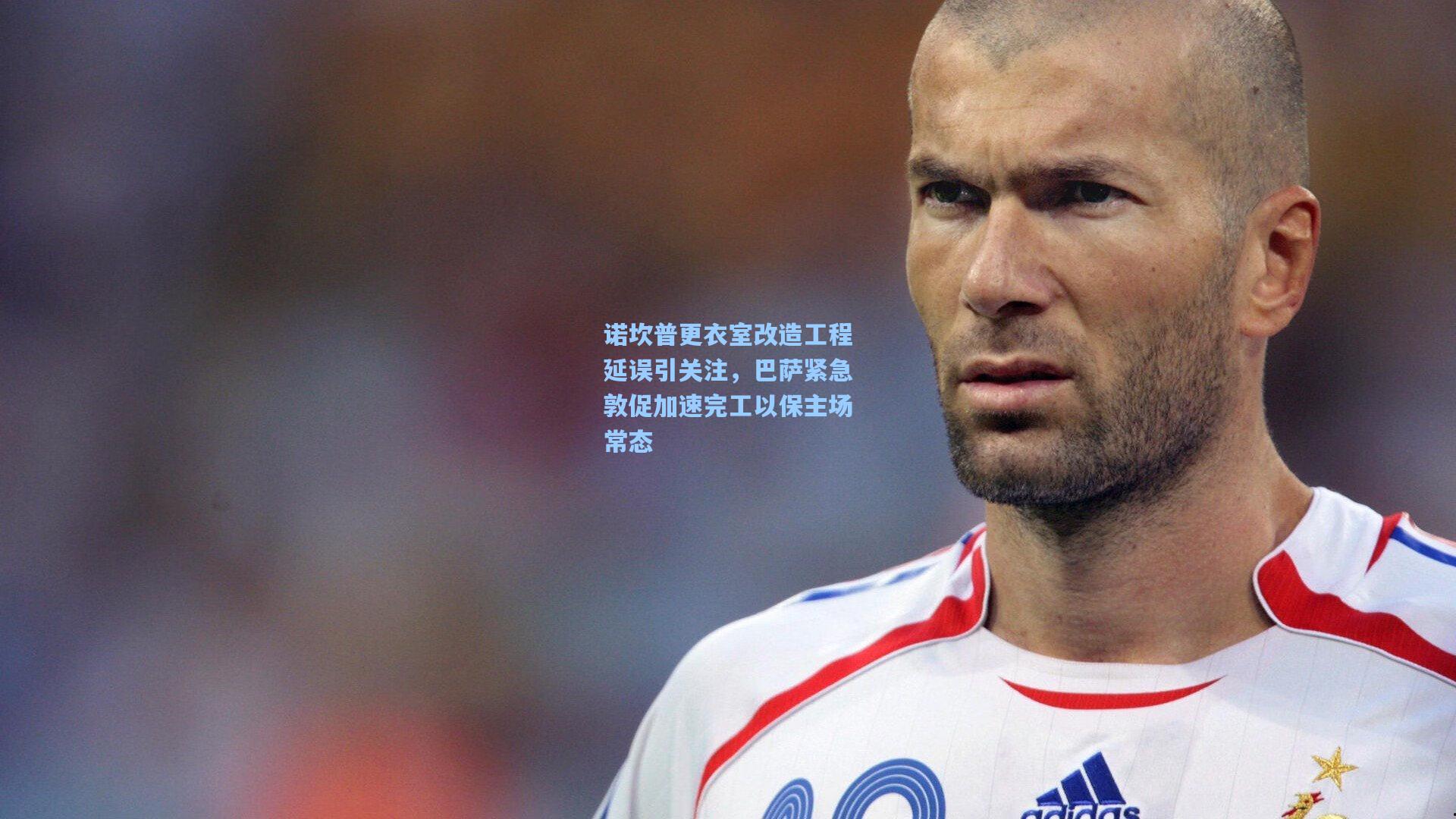 诺坎普更衣室改造工程延误引关注，巴萨紧急敦促加速完工以保主场常态