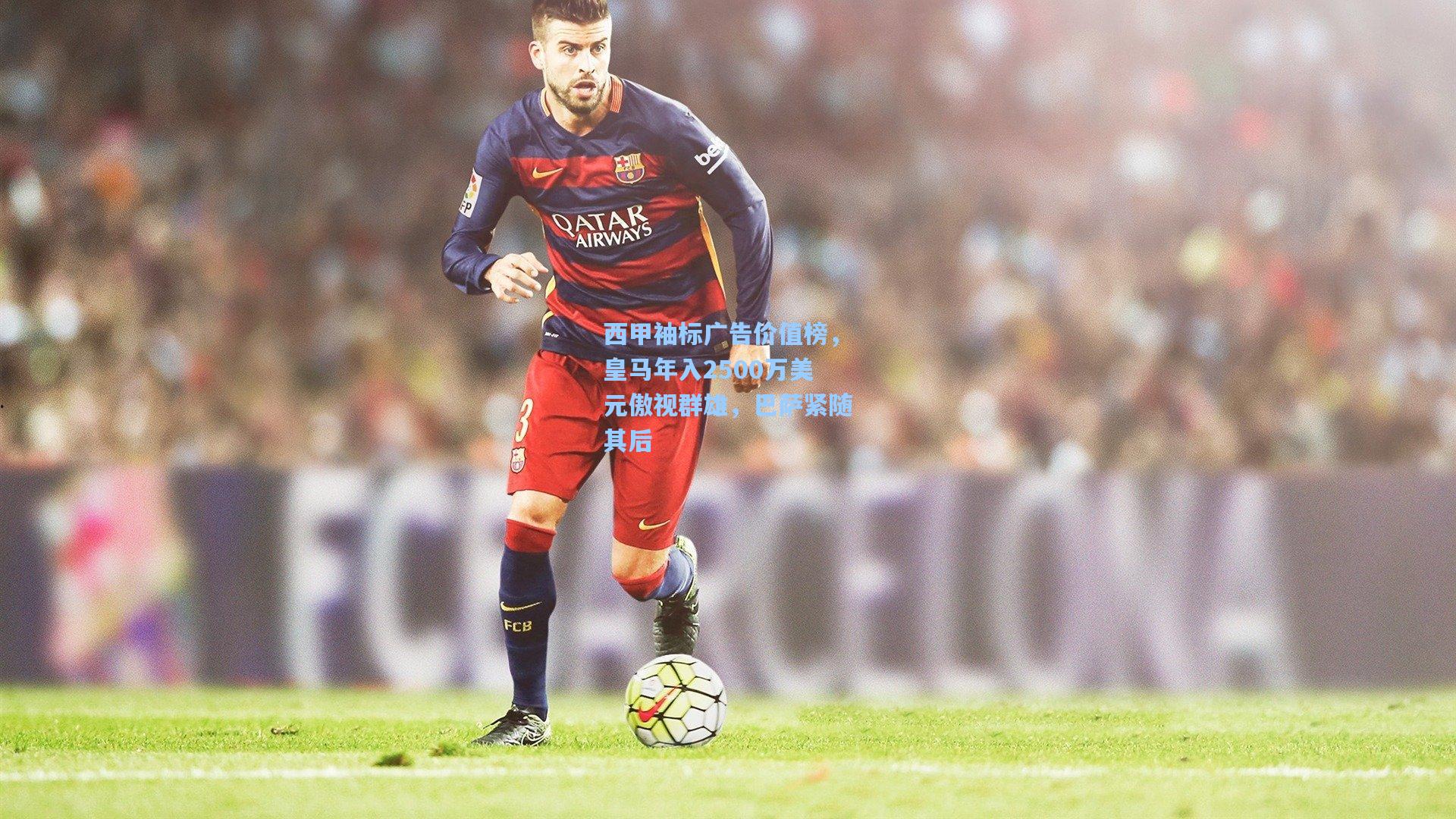 西甲袖标广告价值榜，皇马年入2500万美元傲视群雄，巴萨紧随其后