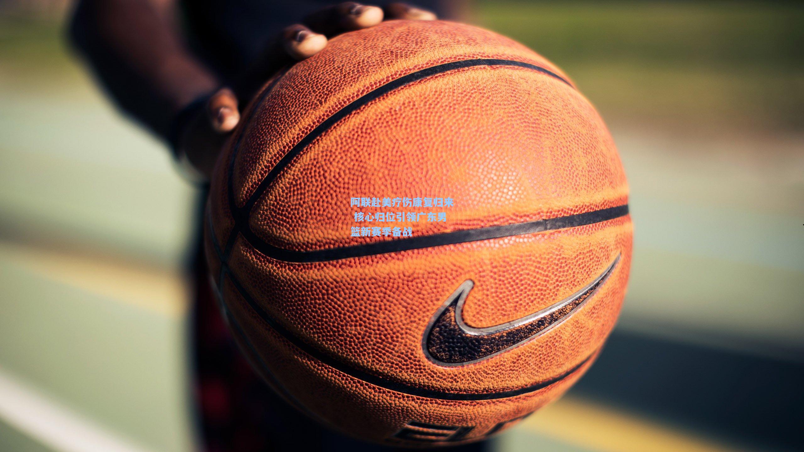 阿联赴美疗伤康复归来 核心归位引领广东男篮新赛季备战