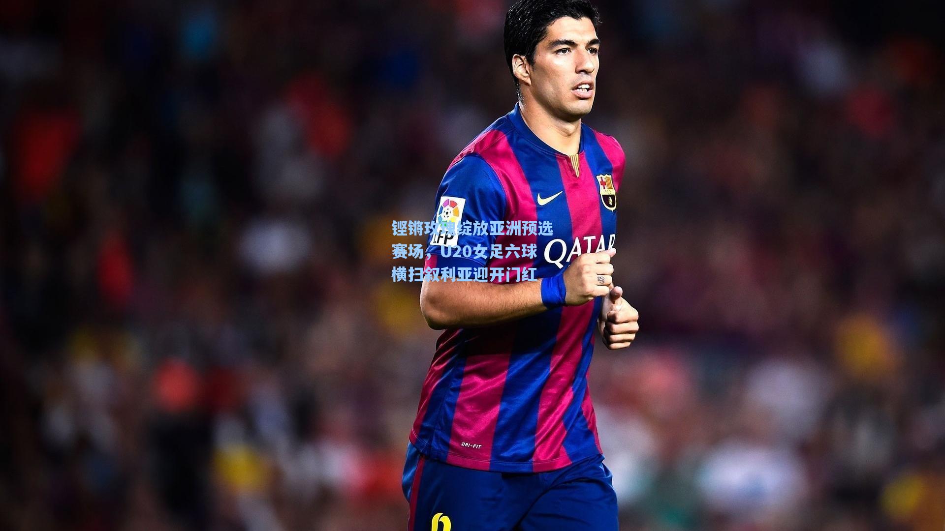 铿锵玫瑰绽放亚洲预选赛场，U20女足六球横扫叙利亚迎开门红